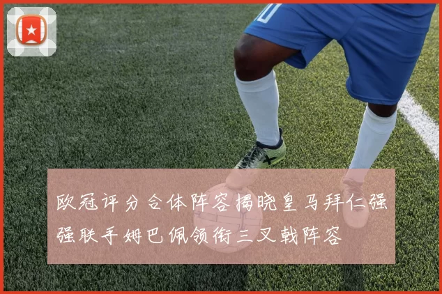 欧冠评分合体阵容揭晓皇马拜仁强强联手姆巴佩领衔三叉戟阵容