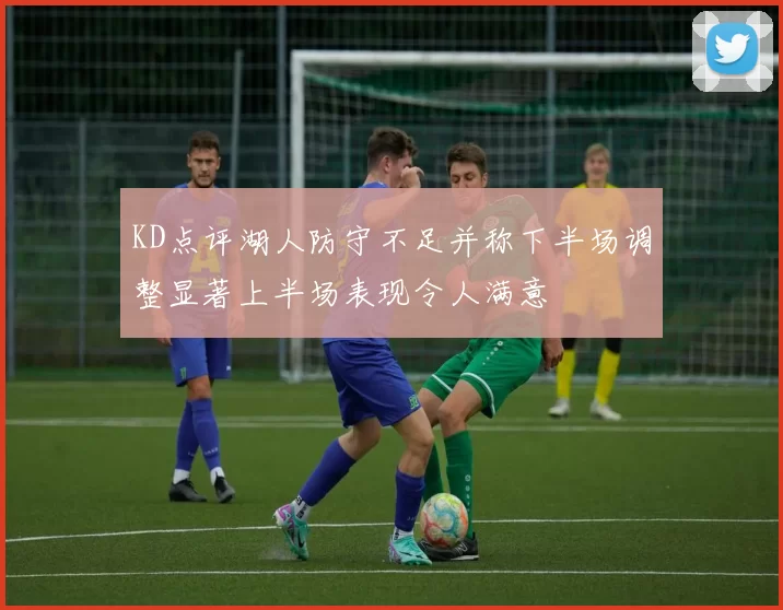 KD点评湖人防守不足并称下半场调整显著上半场表现令人满意