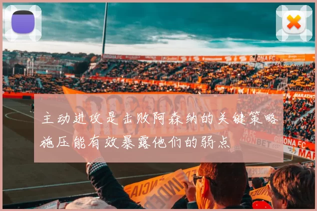 主动进攻是击败阿森纳的关键策略施压能有效暴露他们的弱点