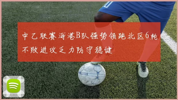 中乙联赛海港B队强势领跑北区6轮不败进攻乏力防守稳健