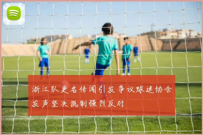 浙江队更名传闻引发争议球迷协会发声坚决抵制强烈反对
