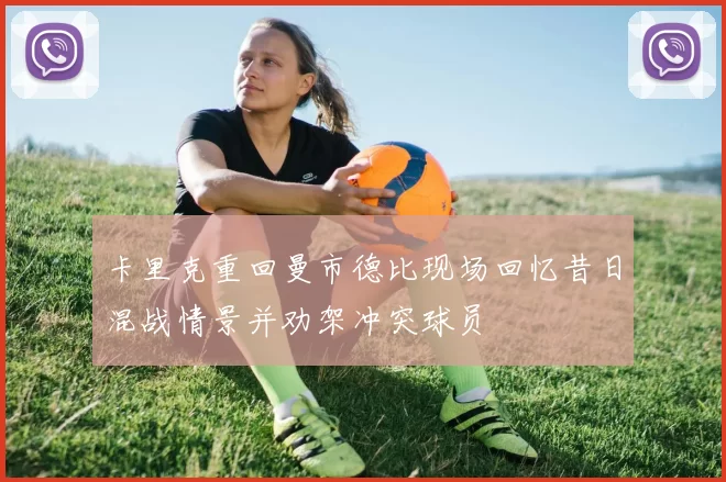 卡里克重回曼市德比现场回忆昔日混战情景并劝架冲突球员