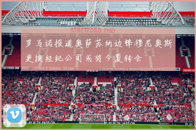 罗马诺报道奥萨苏纳边锋穆尼奥斯更换经纪公司或将今夏转会