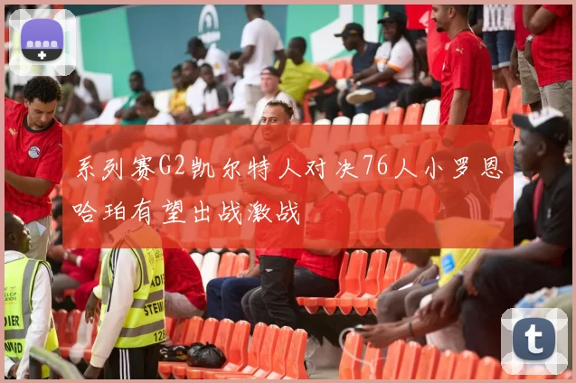 系列赛G2凯尔特人对决76人小罗恩哈珀有望出战激战
