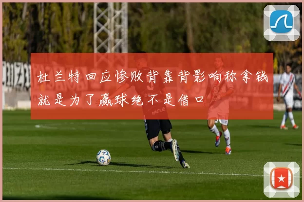 杜兰特回应惨败背靠背影响称拿钱就是为了赢球绝不是借口