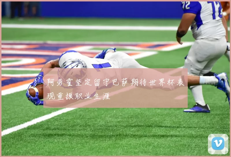 阿劳霍坚定留守巴萨期待世界杯表现重振职业生涯