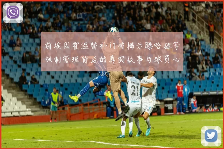 前埃因霍温替补门将揭示滕哈赫等级制管理背后的真实故事与球员心声