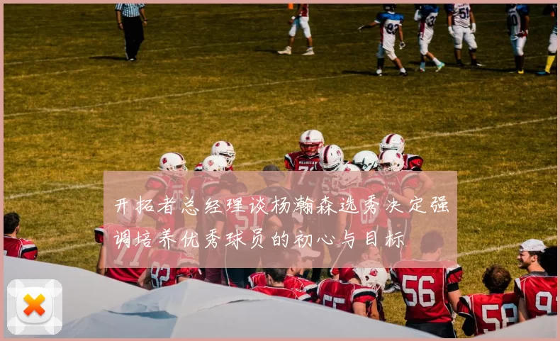 开拓者总经理谈杨瀚森选秀决定强调培养优秀球员的初心与目标