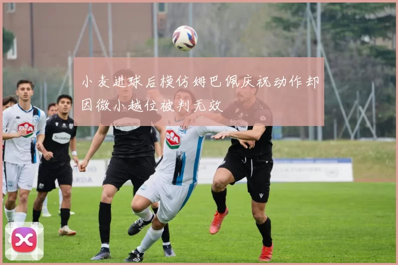 小麦进球后模仿姆巴佩庆祝动作却因微小越位被判无效