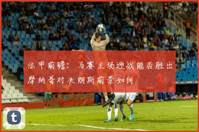 法甲前瞻：马赛主场迎战能否胜出摩纳哥对决朗斯前景如何