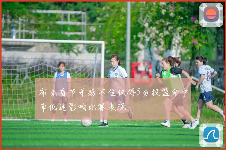 布克首节手感不佳仅得5分投篮命中率低迷影响比赛表现