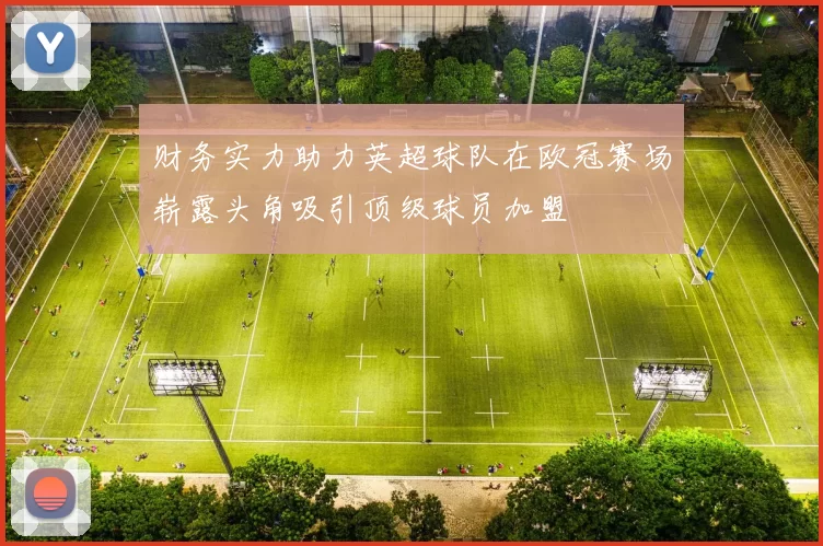 财务实力助力英超球队在欧冠赛场崭露头角吸引顶级球员加盟