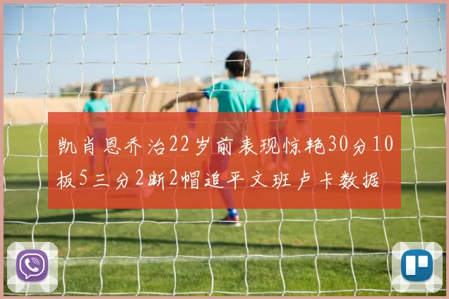 凯肖恩乔治22岁前表现惊艳30分10板5三分2断2帽追平文班卢卡数据