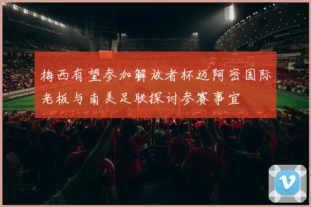 梅西有望参加解放者杯迈阿密国际老板与南美足联探讨参赛事宜