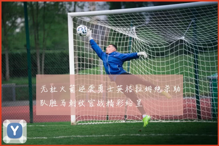 无杜火箭逆袭勇士英格拉姆绝杀助队胜马刺收官战精彩纷呈